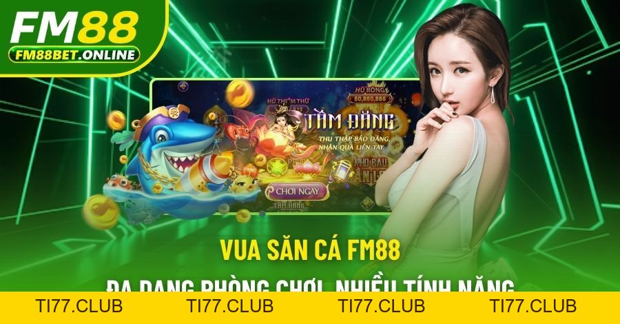 Vua Săn Cá Fm88 - Đa Dạng Phòng Chơi, Nhiều Tính Năng